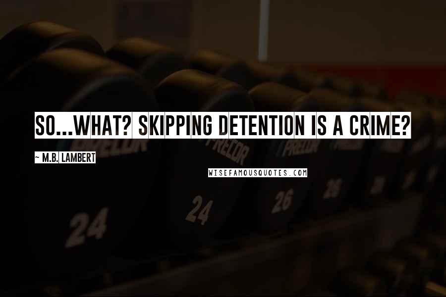 M.B. Lambert Quotes: So...what? Skipping detention is a crime?