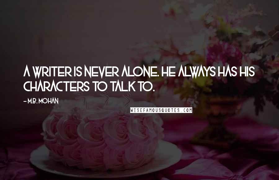 M.B. Mohan Quotes: A writer is never alone. He always has his characters to talk to.