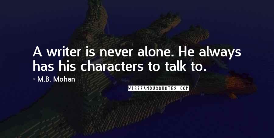 M.B. Mohan Quotes: A writer is never alone. He always has his characters to talk to.