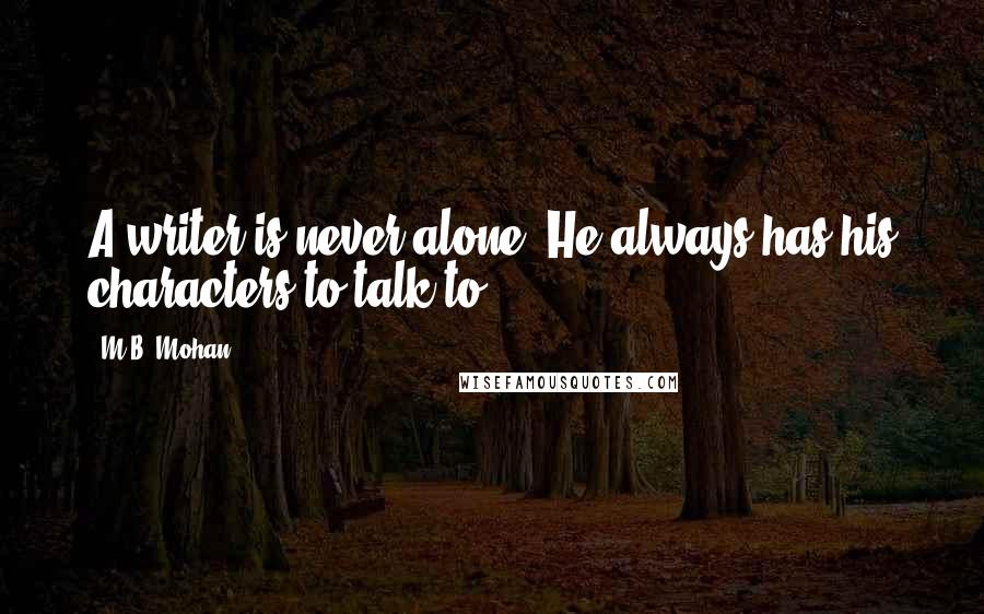 M.B. Mohan Quotes: A writer is never alone. He always has his characters to talk to.