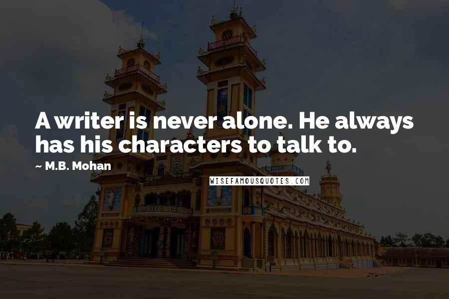 M.B. Mohan Quotes: A writer is never alone. He always has his characters to talk to.