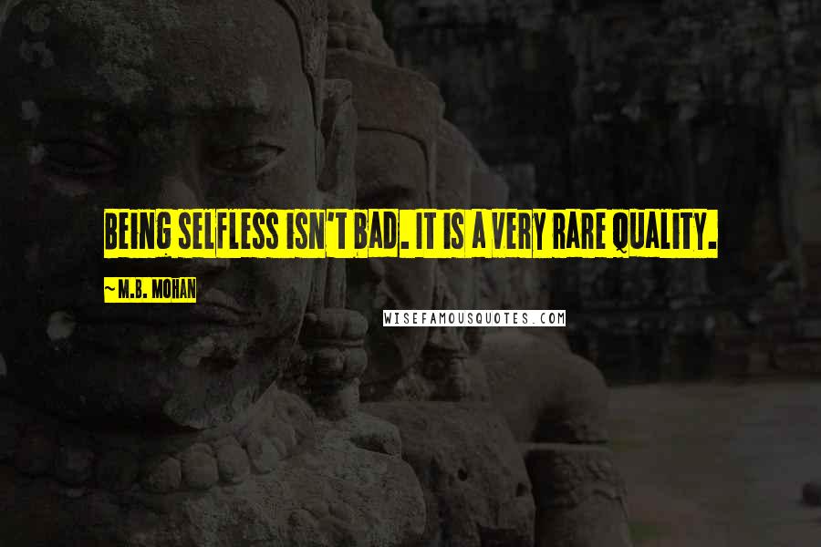 M.B. Mohan Quotes: Being selfless isn't bad. It is a very rare quality.