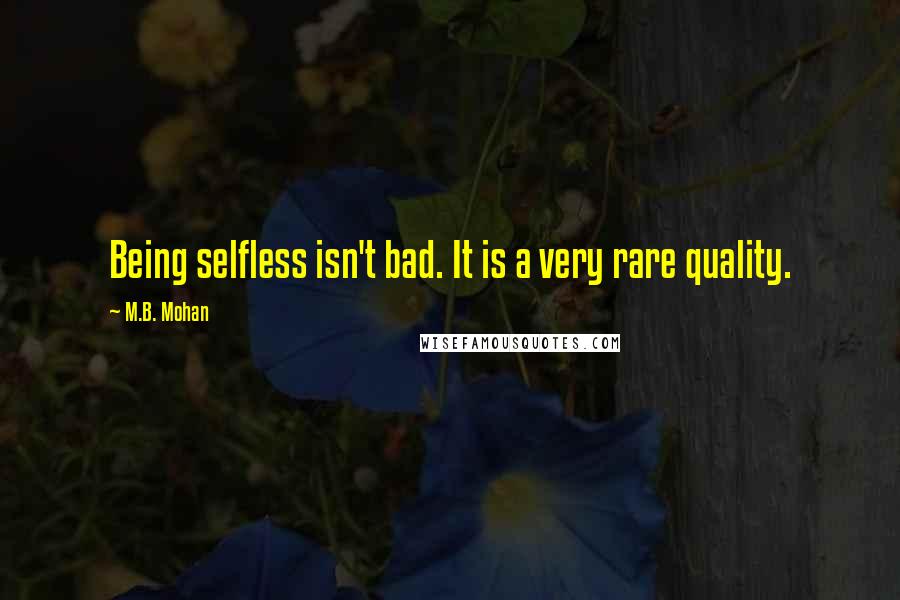 M.B. Mohan Quotes: Being selfless isn't bad. It is a very rare quality.
