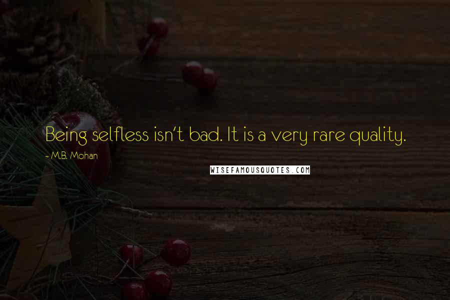 M.B. Mohan Quotes: Being selfless isn't bad. It is a very rare quality.