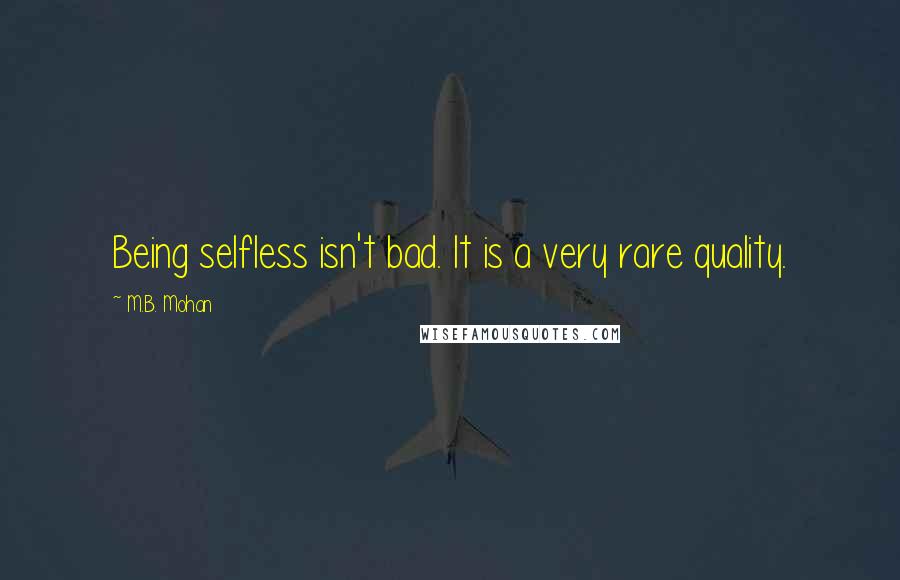 M.B. Mohan Quotes: Being selfless isn't bad. It is a very rare quality.