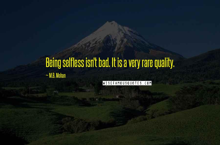 M.B. Mohan Quotes: Being selfless isn't bad. It is a very rare quality.