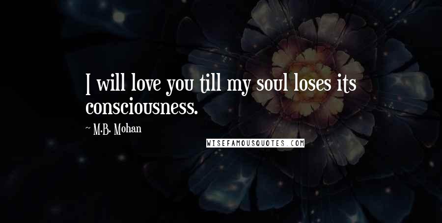 M.B. Mohan Quotes: I will love you till my soul loses its consciousness.