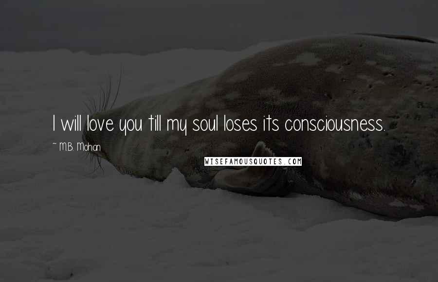 M.B. Mohan Quotes: I will love you till my soul loses its consciousness.