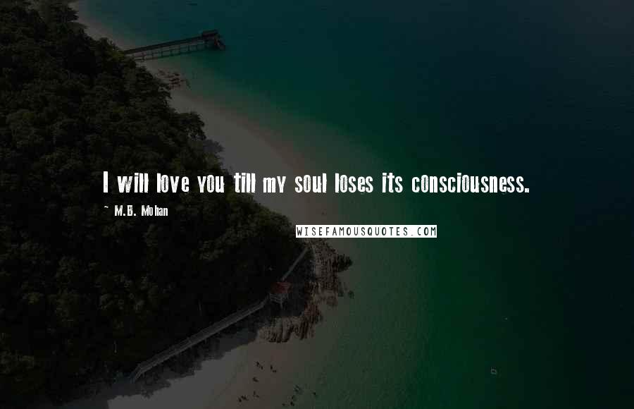 M.B. Mohan Quotes: I will love you till my soul loses its consciousness.