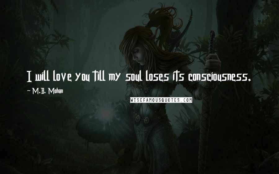 M.B. Mohan Quotes: I will love you till my soul loses its consciousness.