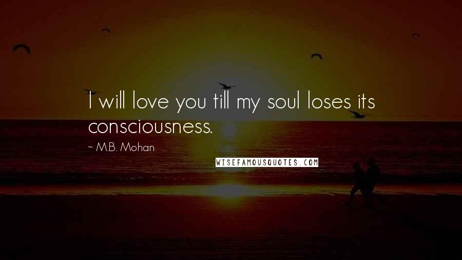 M.B. Mohan Quotes: I will love you till my soul loses its consciousness.