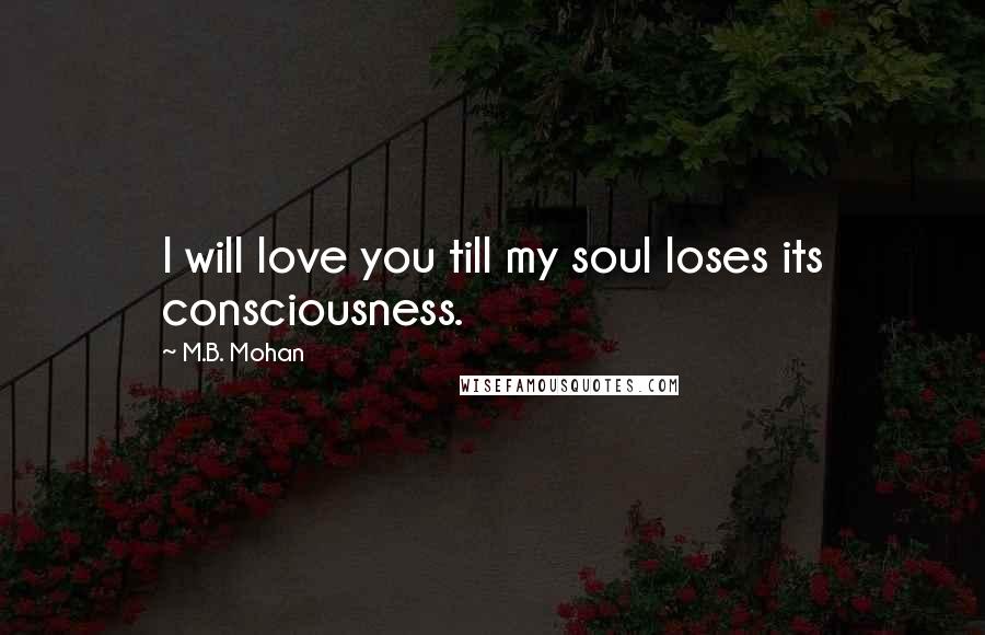 M.B. Mohan Quotes: I will love you till my soul loses its consciousness.