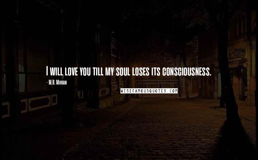 M.B. Mohan Quotes: I will love you till my soul loses its consciousness.