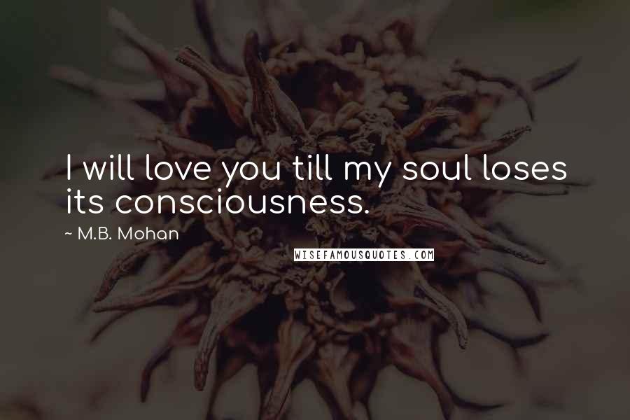 M.B. Mohan Quotes: I will love you till my soul loses its consciousness.