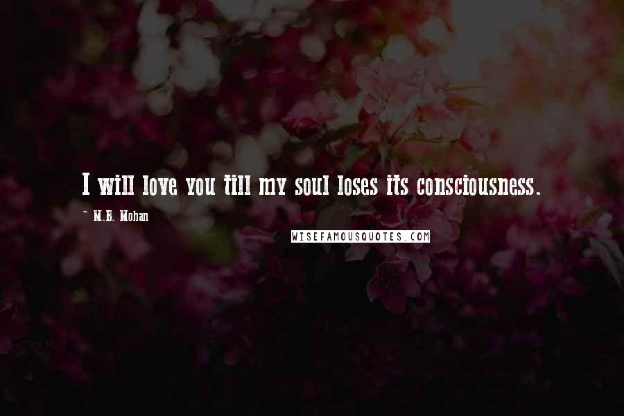 M.B. Mohan Quotes: I will love you till my soul loses its consciousness.