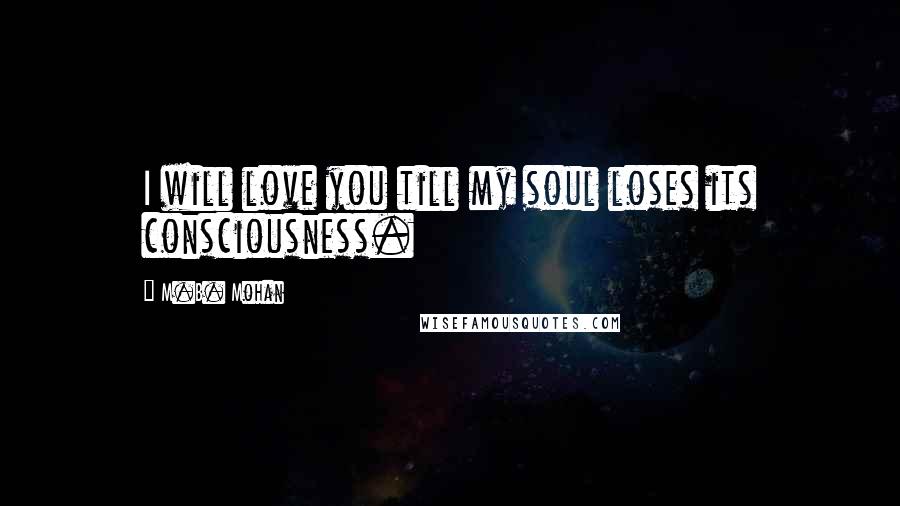 M.B. Mohan Quotes: I will love you till my soul loses its consciousness.