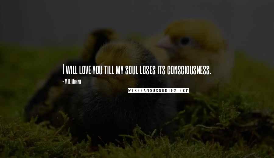 M.B. Mohan Quotes: I will love you till my soul loses its consciousness.