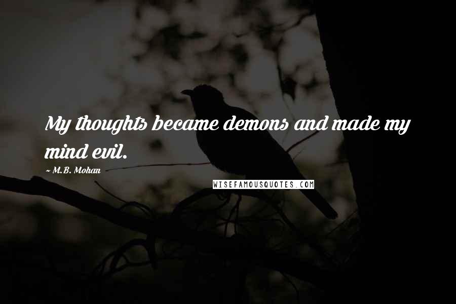 M.B. Mohan Quotes: My thoughts became demons and made my mind evil.