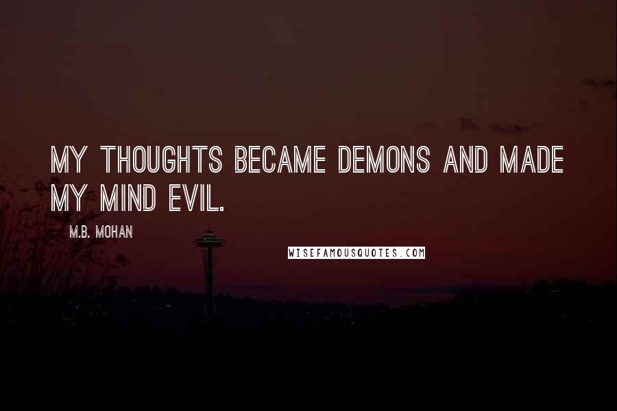 M.B. Mohan Quotes: My thoughts became demons and made my mind evil.