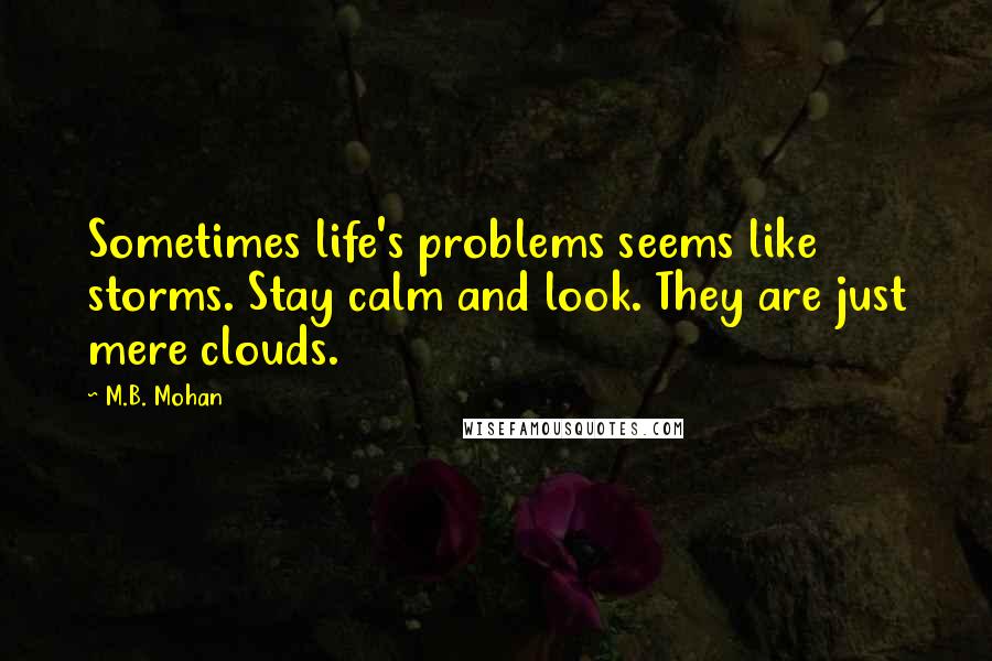 M.B. Mohan Quotes: Sometimes life's problems seems like storms. Stay calm and look. They are just mere clouds.