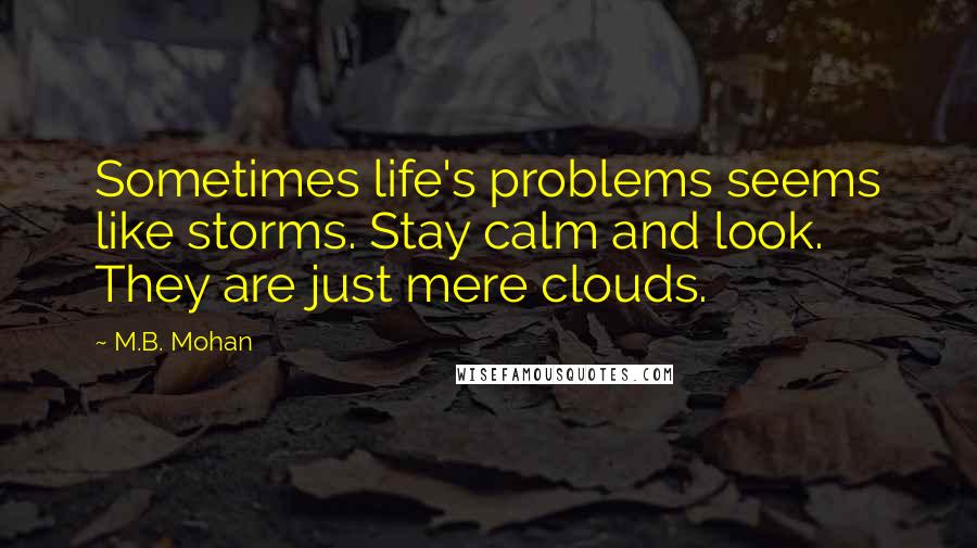 M.B. Mohan Quotes: Sometimes life's problems seems like storms. Stay calm and look. They are just mere clouds.