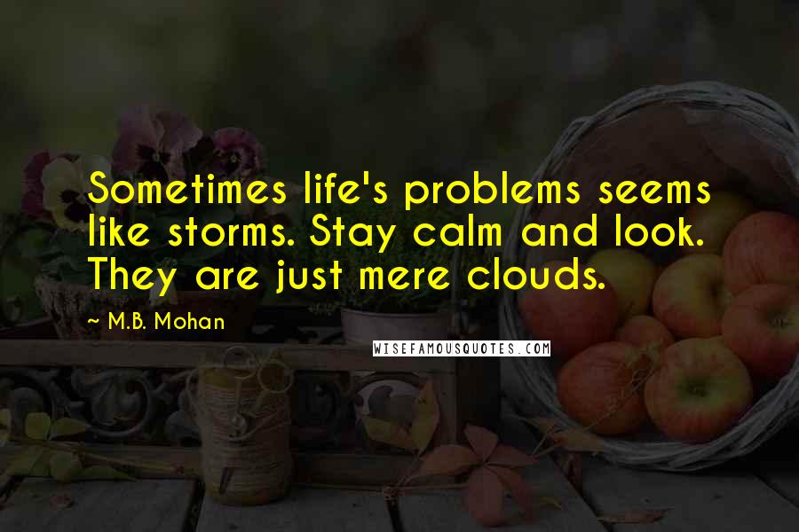M.B. Mohan Quotes: Sometimes life's problems seems like storms. Stay calm and look. They are just mere clouds.