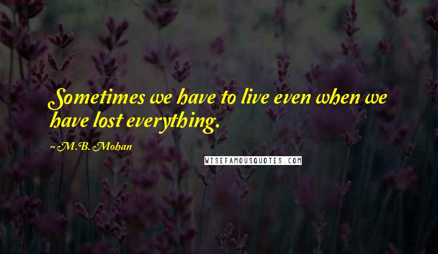 M.B. Mohan Quotes: Sometimes we have to live even when we have lost everything.