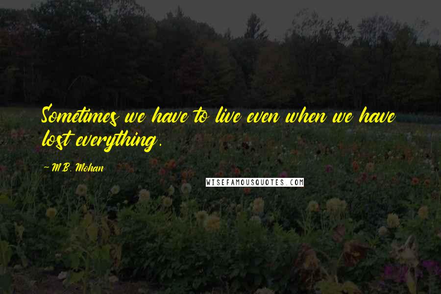 M.B. Mohan Quotes: Sometimes we have to live even when we have lost everything.