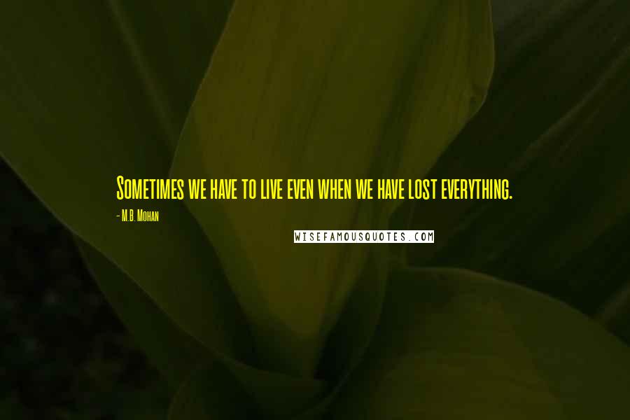 M.B. Mohan Quotes: Sometimes we have to live even when we have lost everything.