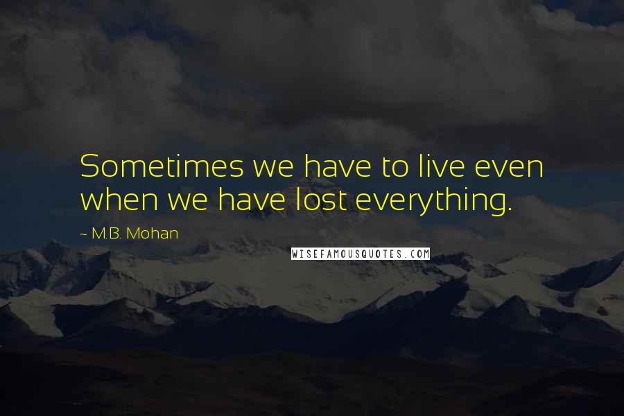 M.B. Mohan Quotes: Sometimes we have to live even when we have lost everything.