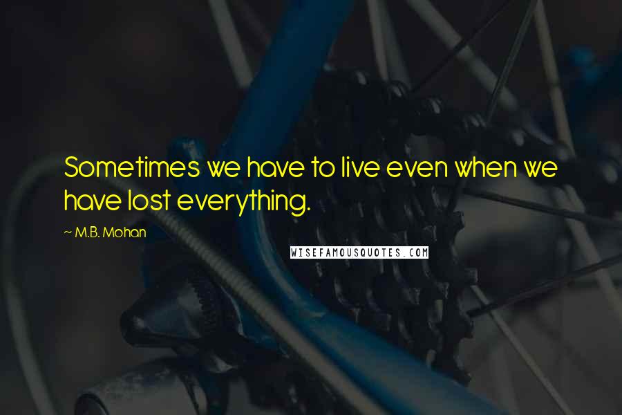 M.B. Mohan Quotes: Sometimes we have to live even when we have lost everything.