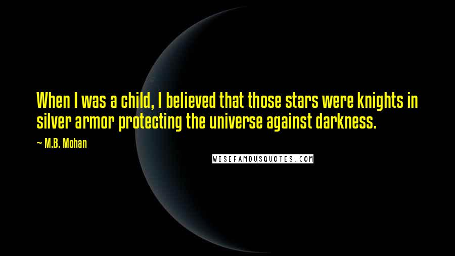 M.B. Mohan Quotes: When I was a child, I believed that those stars were knights in silver armor protecting the universe against darkness.