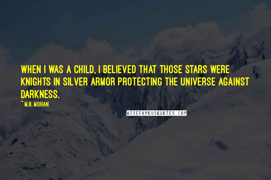 M.B. Mohan Quotes: When I was a child, I believed that those stars were knights in silver armor protecting the universe against darkness.
