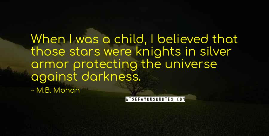 M.B. Mohan Quotes: When I was a child, I believed that those stars were knights in silver armor protecting the universe against darkness.