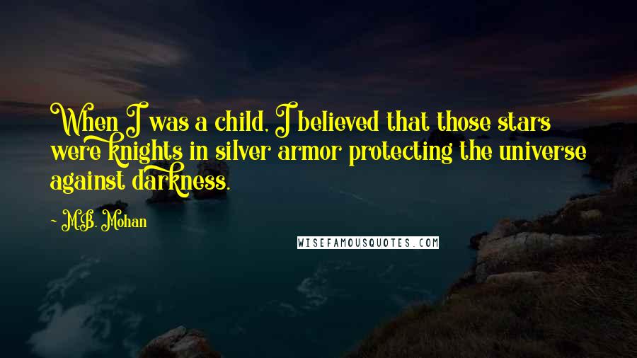 M.B. Mohan Quotes: When I was a child, I believed that those stars were knights in silver armor protecting the universe against darkness.