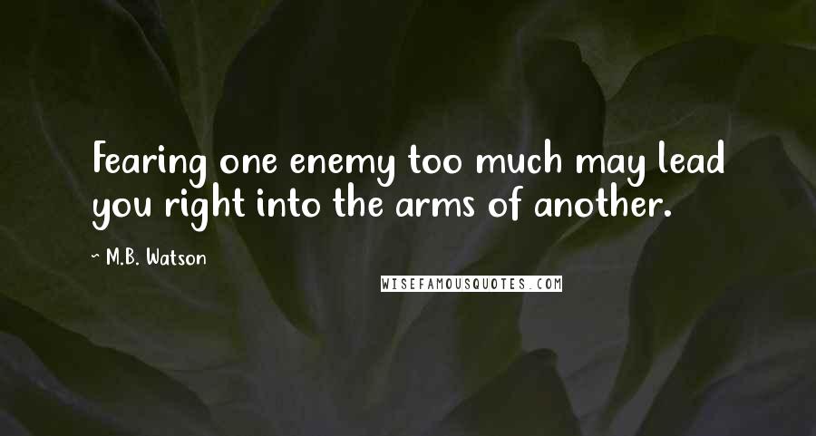 M.B. Watson Quotes: Fearing one enemy too much may lead you right into the arms of another.