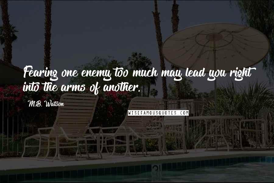 M.B. Watson Quotes: Fearing one enemy too much may lead you right into the arms of another.
