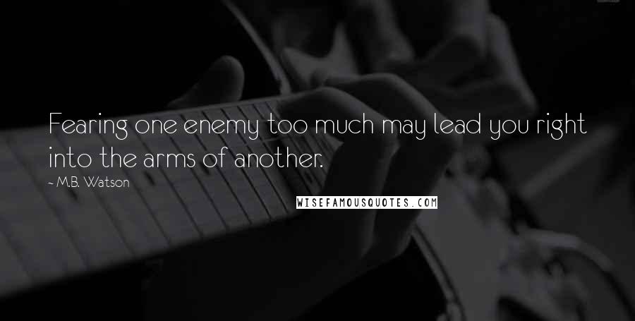 M.B. Watson Quotes: Fearing one enemy too much may lead you right into the arms of another.