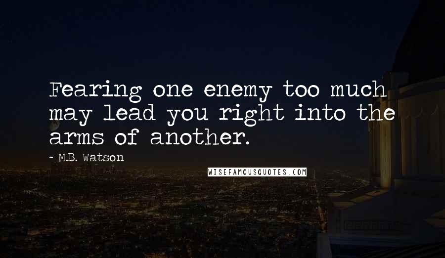 M.B. Watson Quotes: Fearing one enemy too much may lead you right into the arms of another.