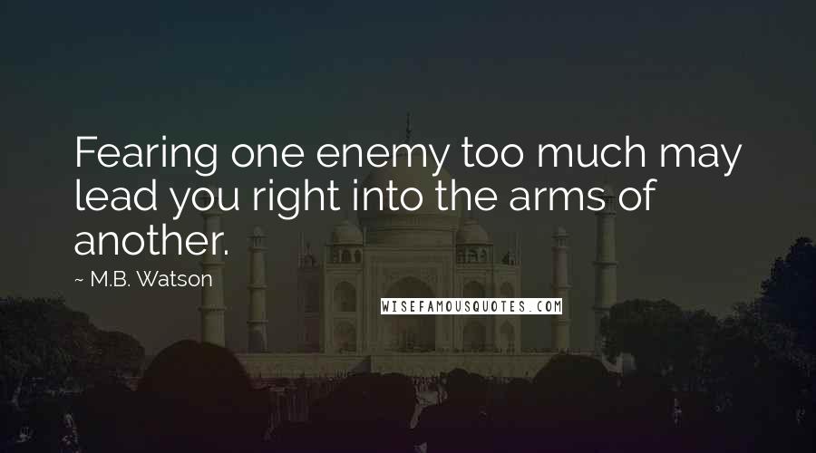 M.B. Watson Quotes: Fearing one enemy too much may lead you right into the arms of another.