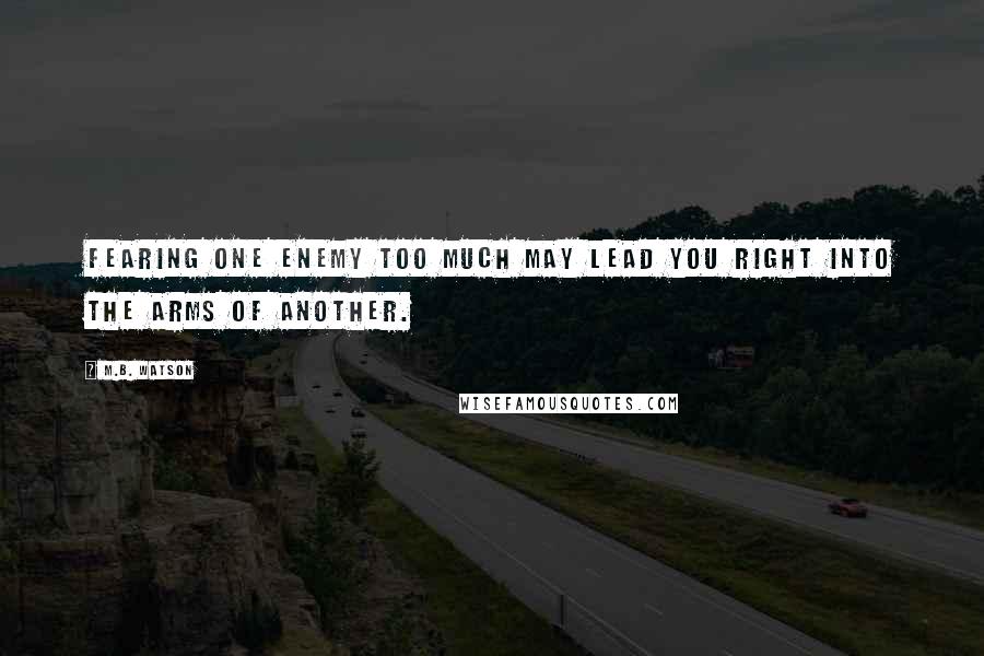 M.B. Watson Quotes: Fearing one enemy too much may lead you right into the arms of another.