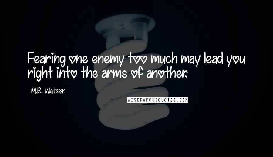 M.B. Watson Quotes: Fearing one enemy too much may lead you right into the arms of another.