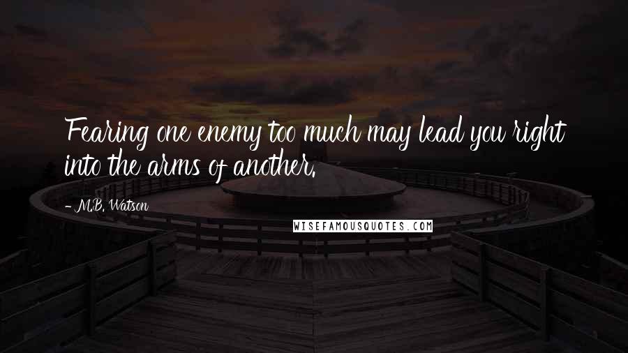 M.B. Watson Quotes: Fearing one enemy too much may lead you right into the arms of another.