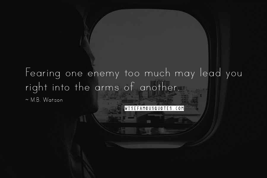 M.B. Watson Quotes: Fearing one enemy too much may lead you right into the arms of another.