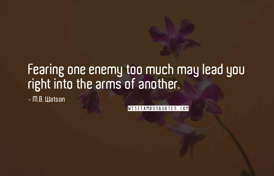 M.B. Watson Quotes: Fearing one enemy too much may lead you right into the arms of another.
