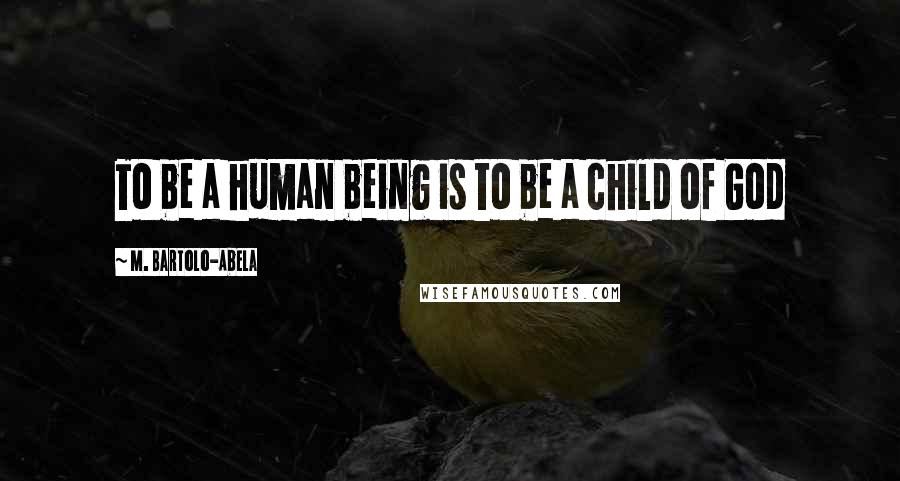 M. Bartolo-Abela Quotes: To be a human being is to be a child of God