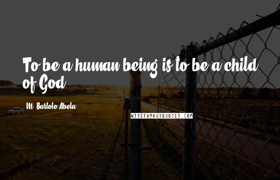 M. Bartolo-Abela Quotes: To be a human being is to be a child of God