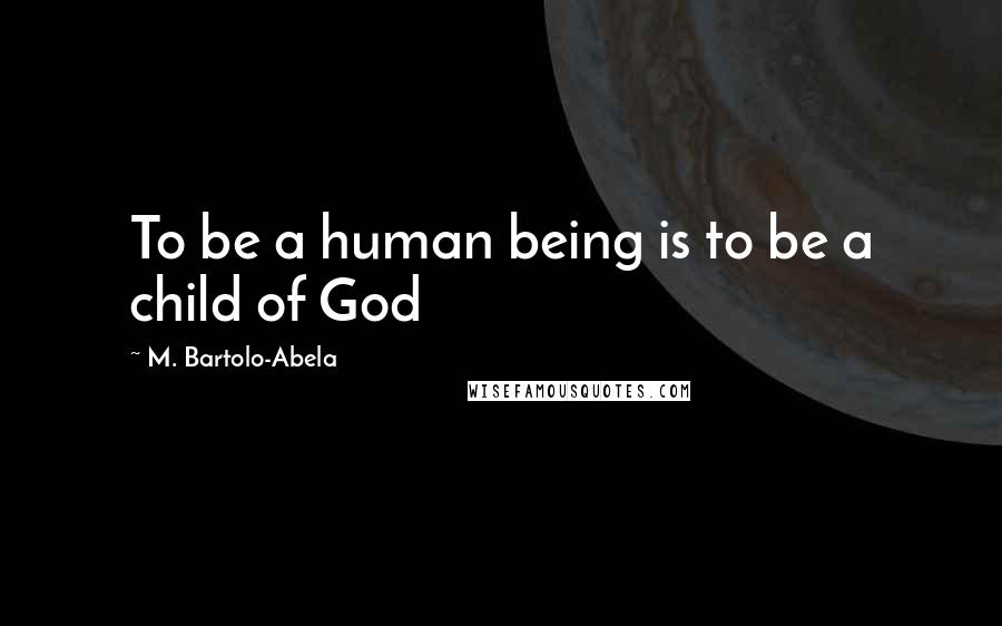 M. Bartolo-Abela Quotes: To be a human being is to be a child of God