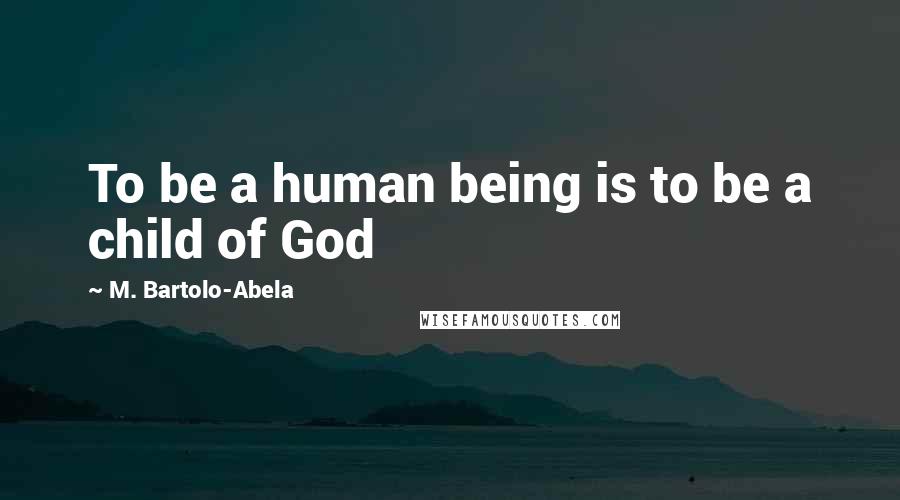 M. Bartolo-Abela Quotes: To be a human being is to be a child of God