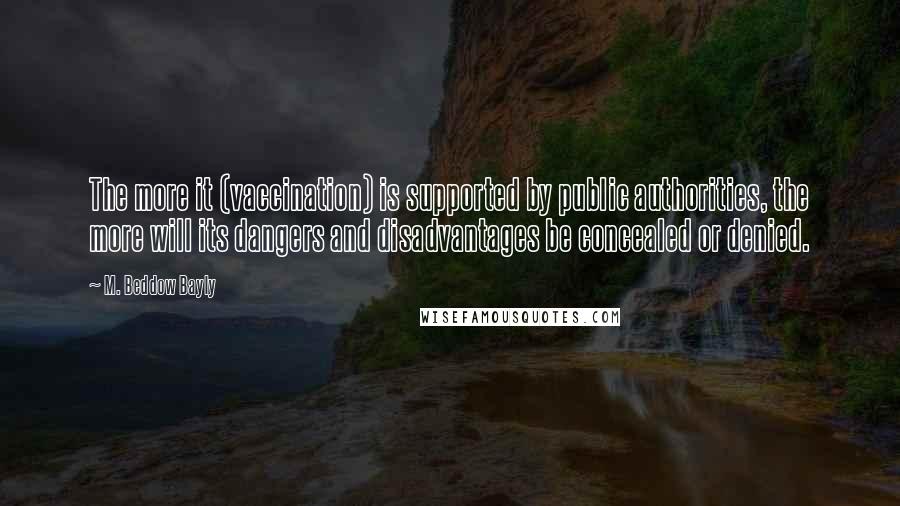 M. Beddow Bayly Quotes: The more it (vaccination) is supported by public authorities, the more will its dangers and disadvantages be concealed or denied.